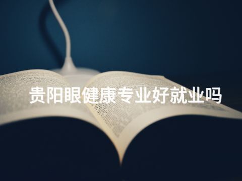 贵阳眼健康专业好就业吗(图1) 贵阳眼健康专业好就业吗(图1)