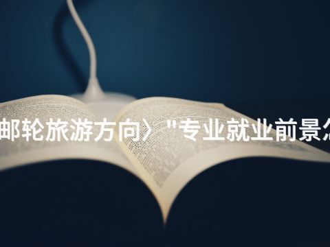 天津邮轮旅游方向〉"专业就业前景怎么样