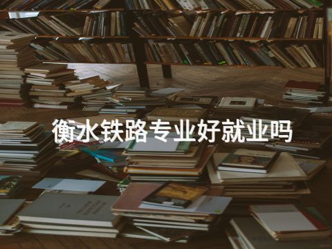 衡水铁路专业好就业吗