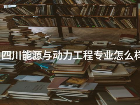 四川能源與動(dòng)力工程專業(yè)怎么樣