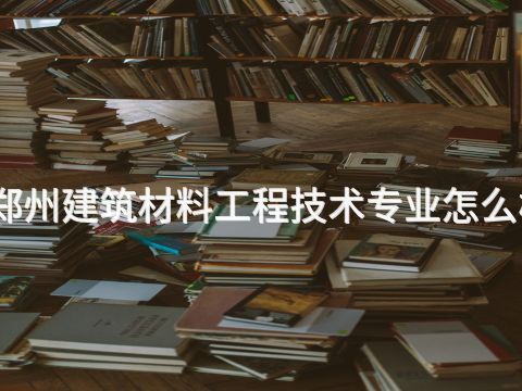 郑州建筑材料工程技术专业怎么样(图1) 郑州建筑材料工程技术专业怎么样(图1)