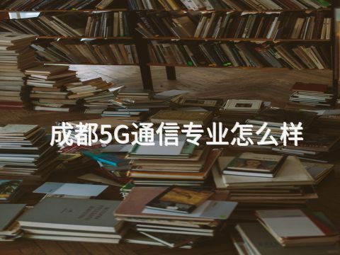成都5G通信专业怎么样(图1) 成都5G通信专业怎么样(图1)