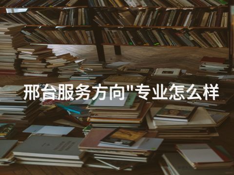 邢台服务方向"专业怎么样(图1) 邢台服务方向"专业怎么样(图1)
