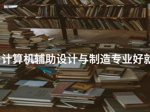 新乡计算机辅助设计与制造专业好就业吗