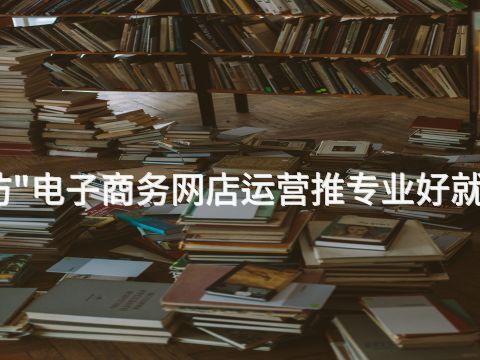 潍坊"电子商务网店运营推专业好就业吗(图1) 潍坊"电子商务网店运营推专业好就业吗(图1)