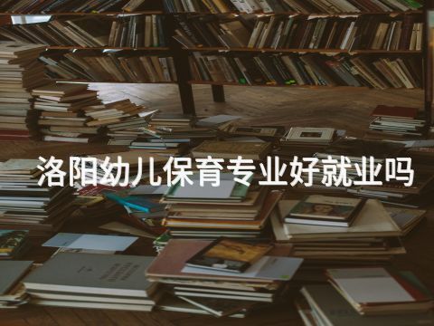 洛陽幼兒保育專業好就業嗎(圖1) 洛陽幼兒保育專業好就業嗎(圖1)