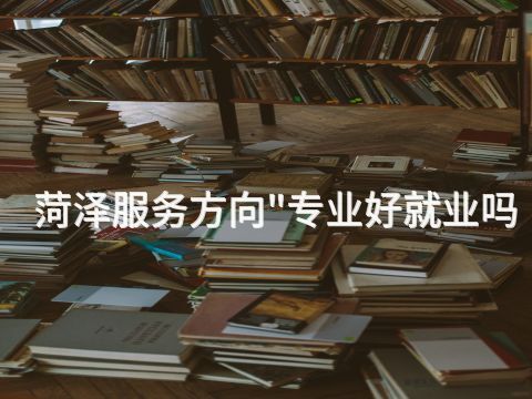 菏泽服务方向"专业好就业吗(图1) 菏泽服务方向"专业好就业吗(图1)
