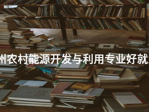 滨州农村能源开发与利用专业好就业吗