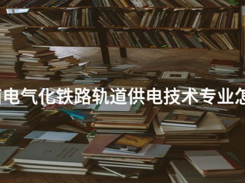 济南电气化铁路轨道供电技术专业怎么样
