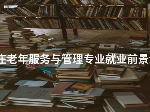 石家庄老年服务与管理专业就业前景怎么样