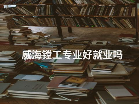 威海镗工专业好就业吗
