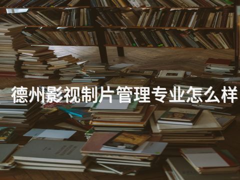 德州影视制片管理专业怎么样
