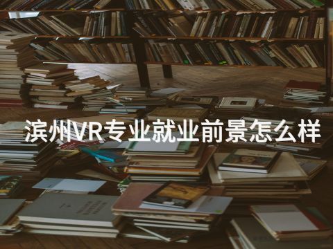 滨州VR专业就业前景怎么样(图1) 滨州VR专业就业前景怎么样(图1)