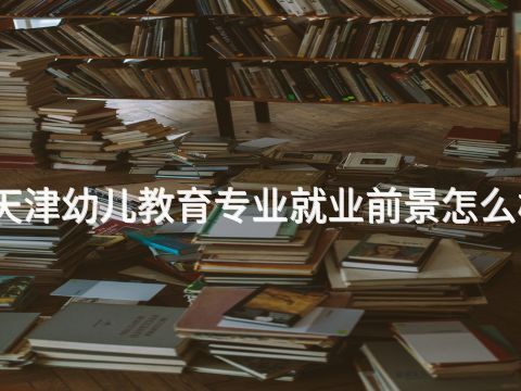 天津幼兒教育專業就業前景怎么樣(圖1) 天津幼兒教育專業就業前景怎么樣(圖1)