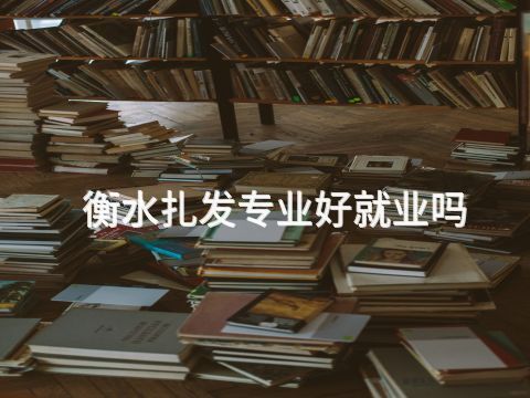 衡水扎发专业好就业吗