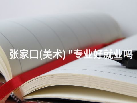 张家口(美术) "专业好就业吗(图1) 张家口(美术) "专业好就业吗(图1)