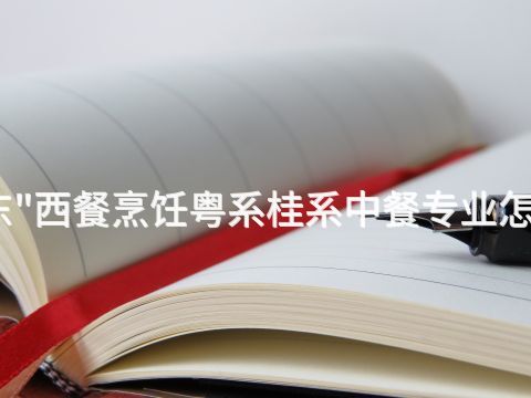 山东"西餐烹饪粤系桂系中餐专业怎么样
