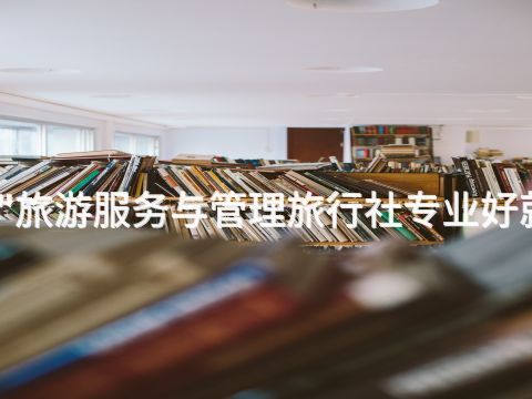 菏泽"旅游服务与管理旅行社专业好就业吗(图1) 菏泽"旅游服务与管理旅行社专业好就业吗(图1)