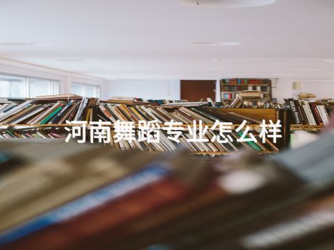河南舞蹈专业怎么样(图1) 河南舞蹈专业怎么样(图1)