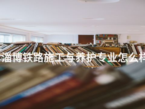淄博铁路施工与养护专业怎么样(图1) 淄博铁路施工与养护专业怎么样(图1)