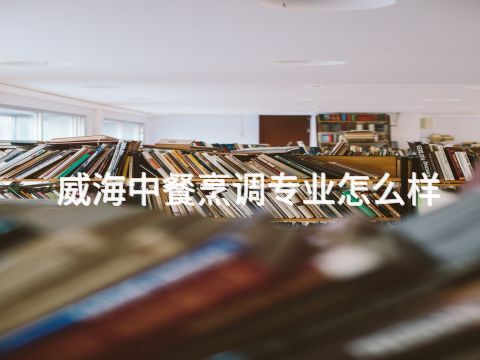威海中餐烹调专业怎么样