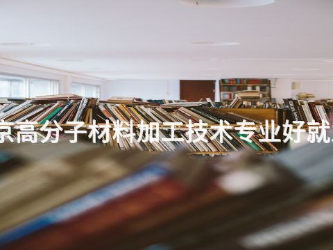 北京高分子材料加工技术专业好就业吗
