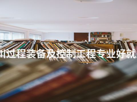 四川過程裝備及控制工程專業(yè)好就業(yè)嗎
