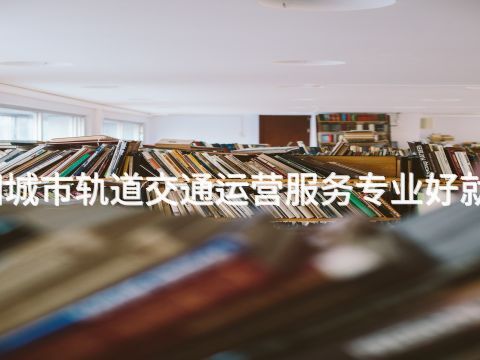 绵阳城市轨道交通运营服务专业好就业吗(图1) 绵阳城市轨道交通运营服务专业好就业吗(图1)