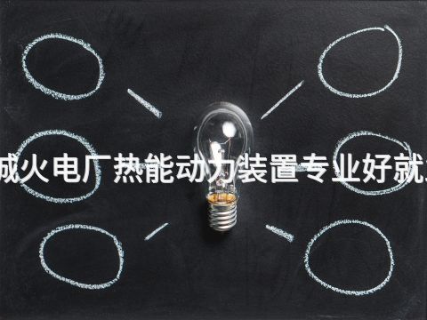 聊城火电厂热能动力装置专业好就业吗(图1) 聊城火电厂热能动力装置专业好就业吗(图1)