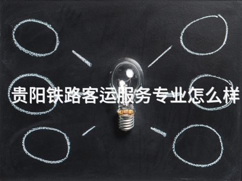 贵阳铁路客运服务专业怎么样