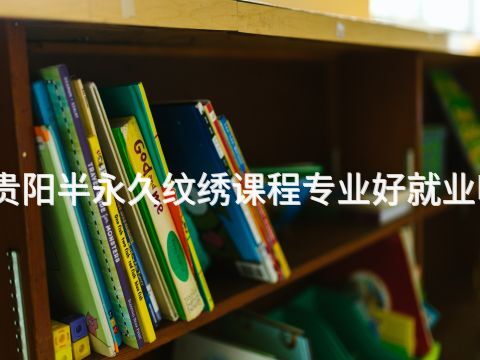 贵阳半永久纹绣课程专业好就业吗
