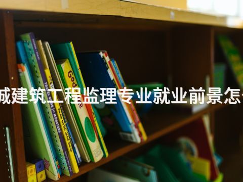 聊城建筑工程监理专业就业前景怎么样(图1) 聊城建筑工程监理专业就业前景怎么样(图1)
