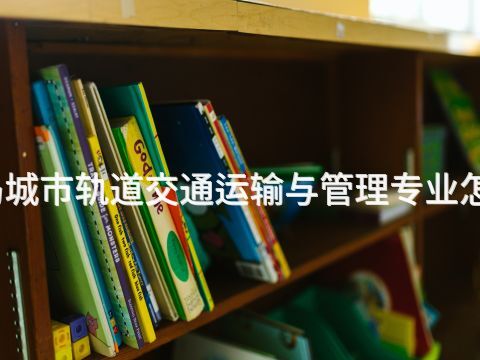 青島城市軌道交通運輸與管理專業怎么樣