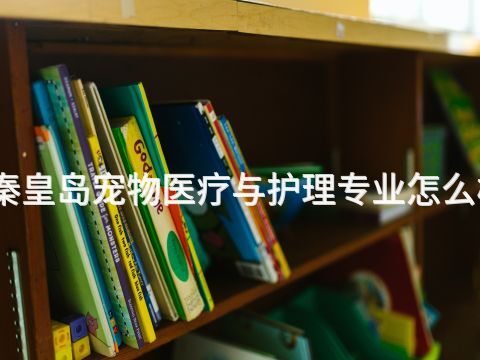秦皇岛宠物医疗与护理专业怎么样