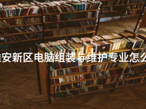 雄安新区电脑组装与维护专业怎么样(图1)