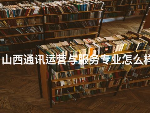 山西通讯运营与服务专业怎么样(图1) 山西通讯运营与服务专业怎么样(图1)