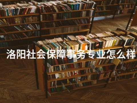 洛阳社会保障事务专业怎么样(图1) 洛阳社会保障事务专业怎么样(图1)