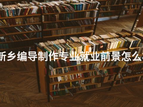 新乡编导制作专业就业前景怎么样