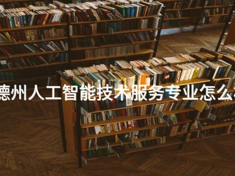 德州人工智能技术服务专业怎么样(图1) 德州人工智能技术服务专业怎么样(图1)