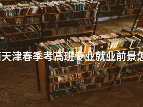山西天津春季考高班專業就業前景怎么樣