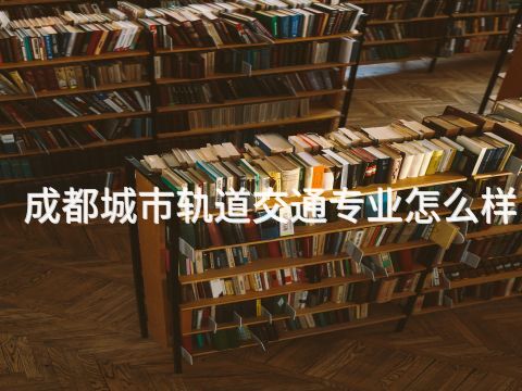 成都城市轨道交通专业怎么样
