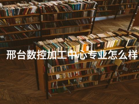 邢台数控加工中心专业怎么样