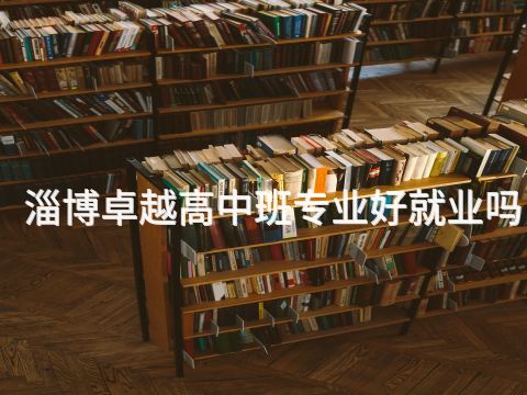 淄博卓越高中班专业好就业吗
