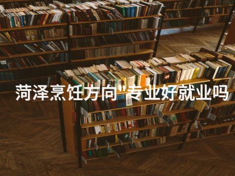 菏泽烹饪方向"专业好就业吗