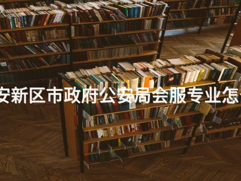 雄安新区市政府公安局会服专业怎么样
