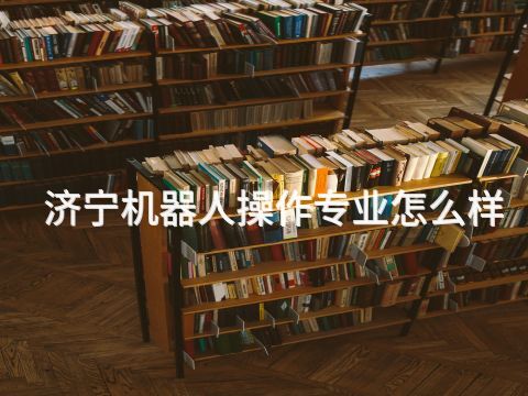济宁机器人操作专业怎么样