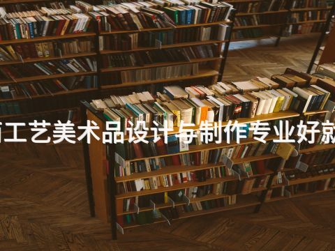 济南工艺美术品设计与制作专业好就业吗
