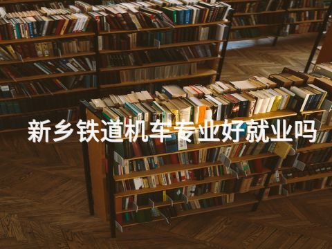 新乡铁道机车专业好就业吗(图1) 新乡铁道机车专业好就业吗(图1)