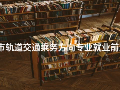 四川城市轨道交通乘务方向专业就业前景怎么样