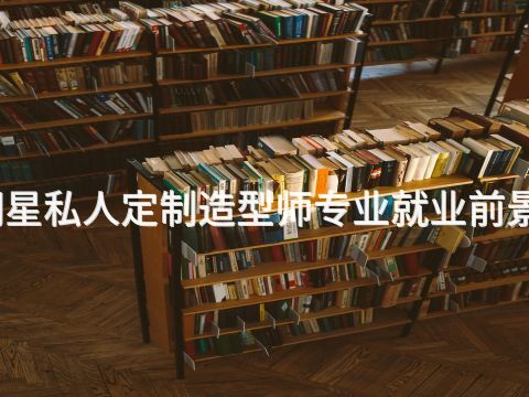 威海明星私人定制造型师专业就业前景怎么样